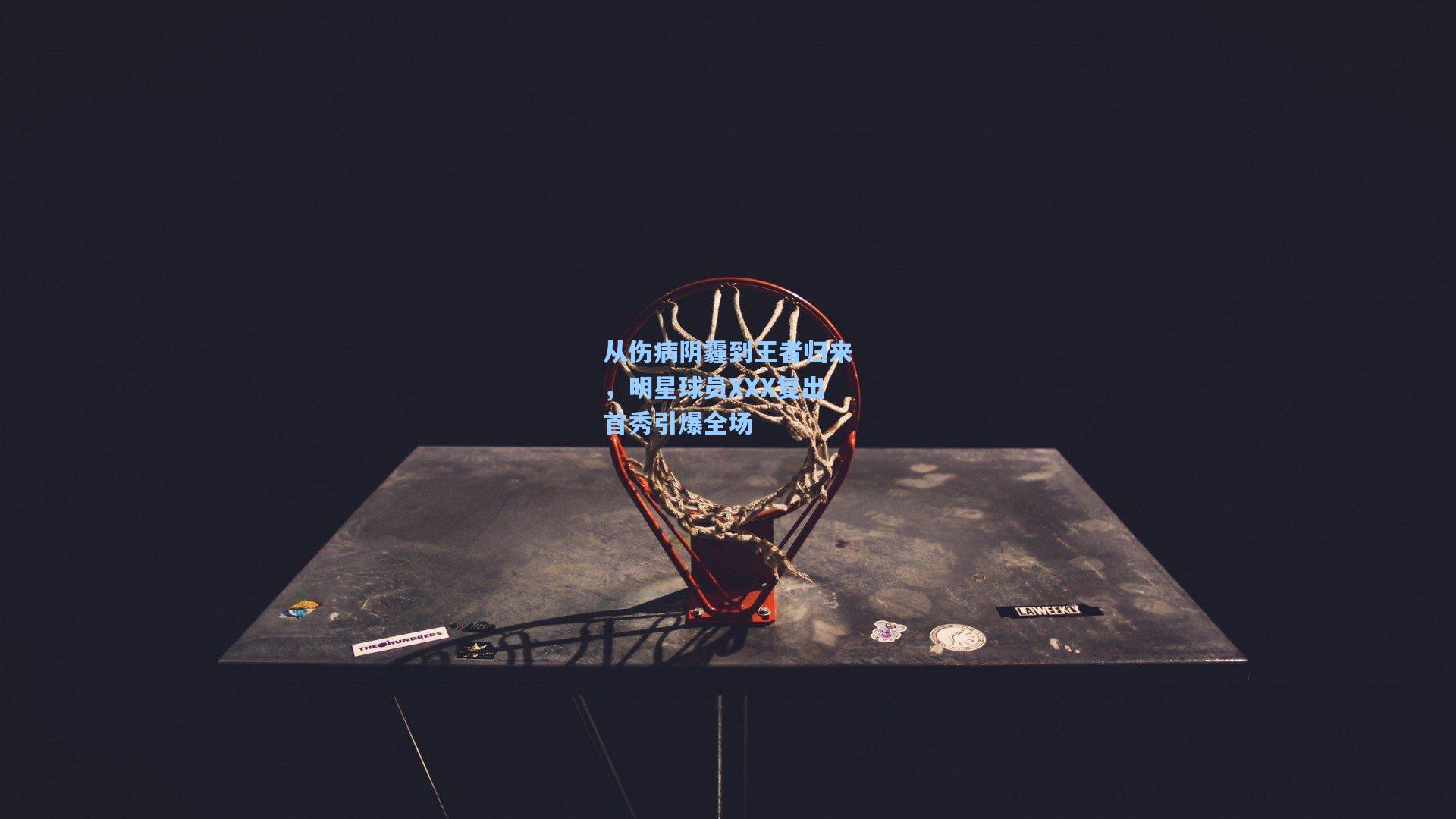 从伤病阴霾到王者归来，明星球员XXX复出首秀引爆全场