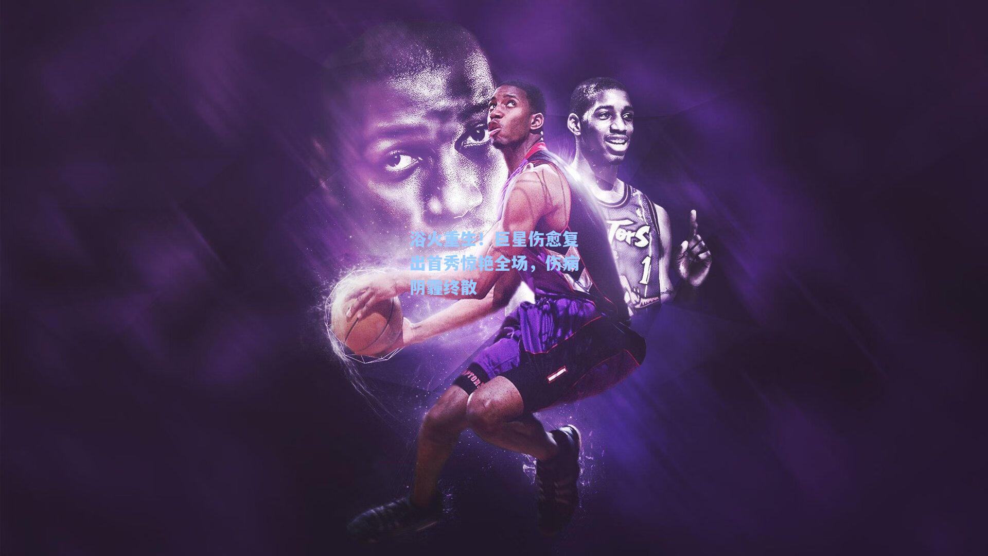 浴火重生!巨星伤愈复出首秀惊艳全场,伤病阴霾终散