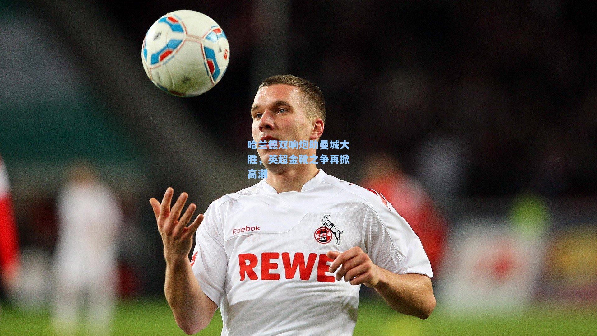 哈兰德双响炮助曼城大胜，英超金靴之争再掀高潮