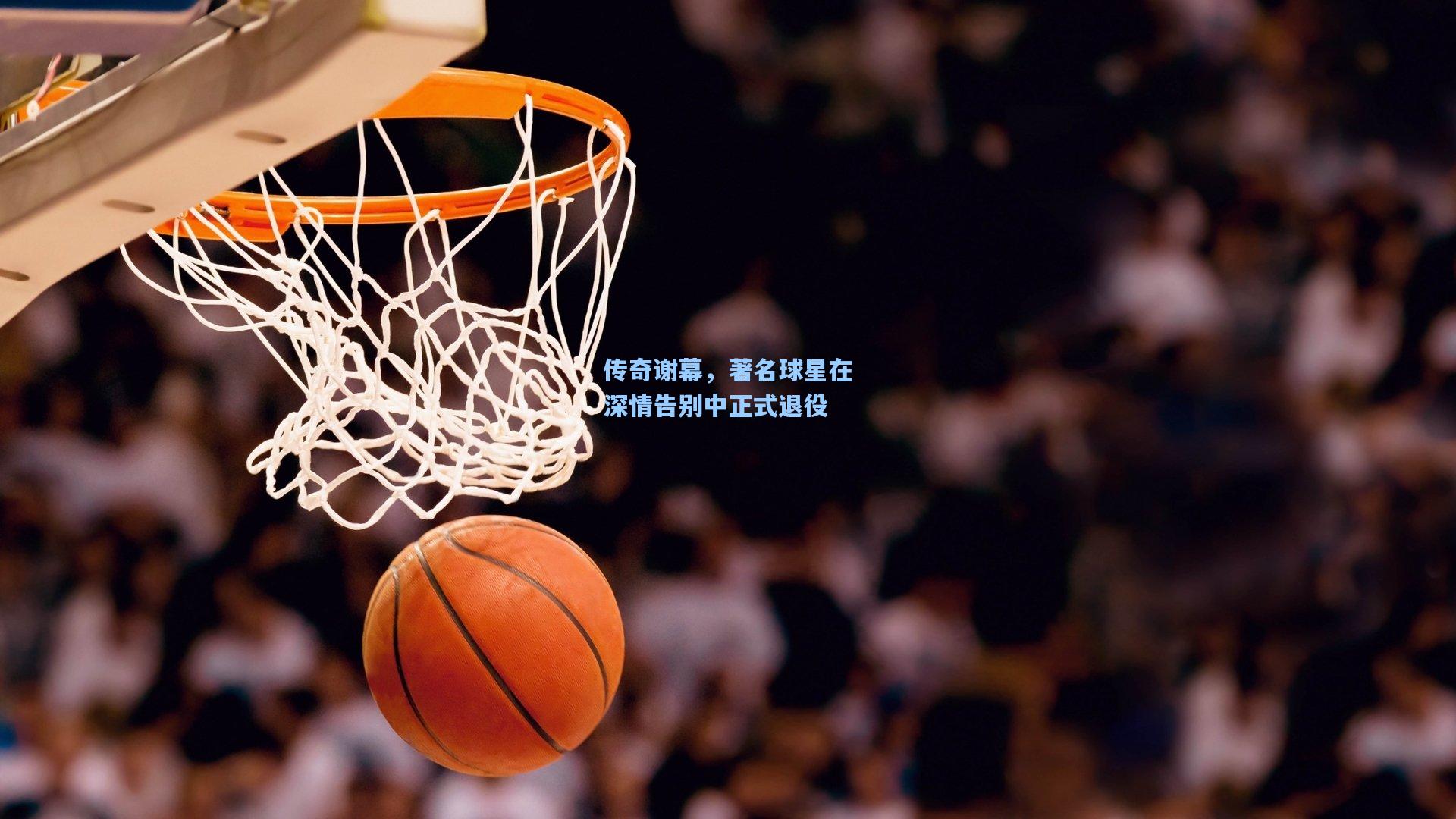传奇谢幕，著名球星在深情告别中正式退役