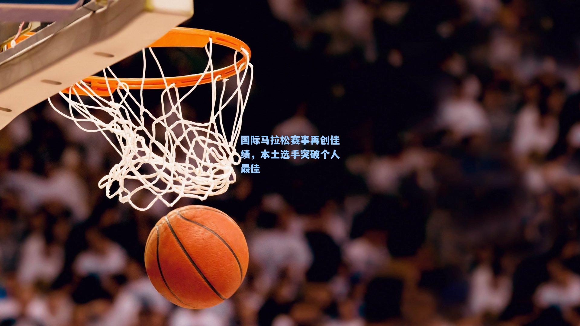 国际马拉松赛事再创佳绩，本土选手突破个人最佳