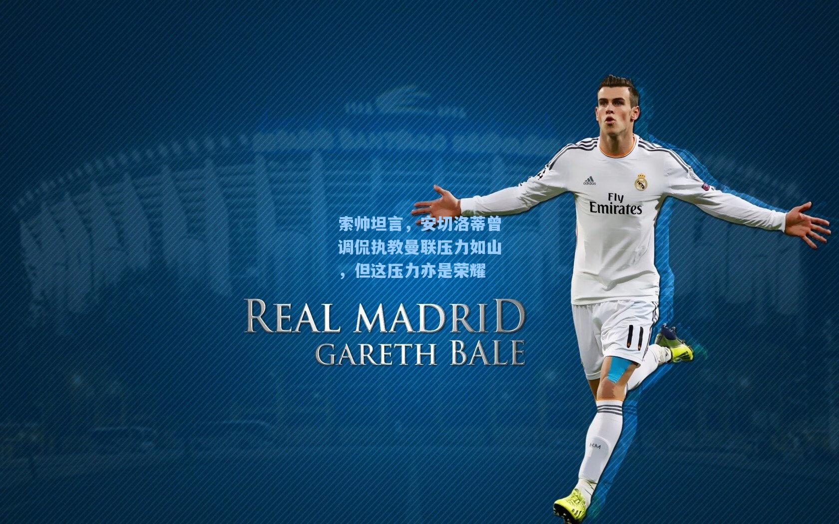 索帅坦言，安切洛蒂曾调侃执教曼联压力如山，但这压力亦是荣耀