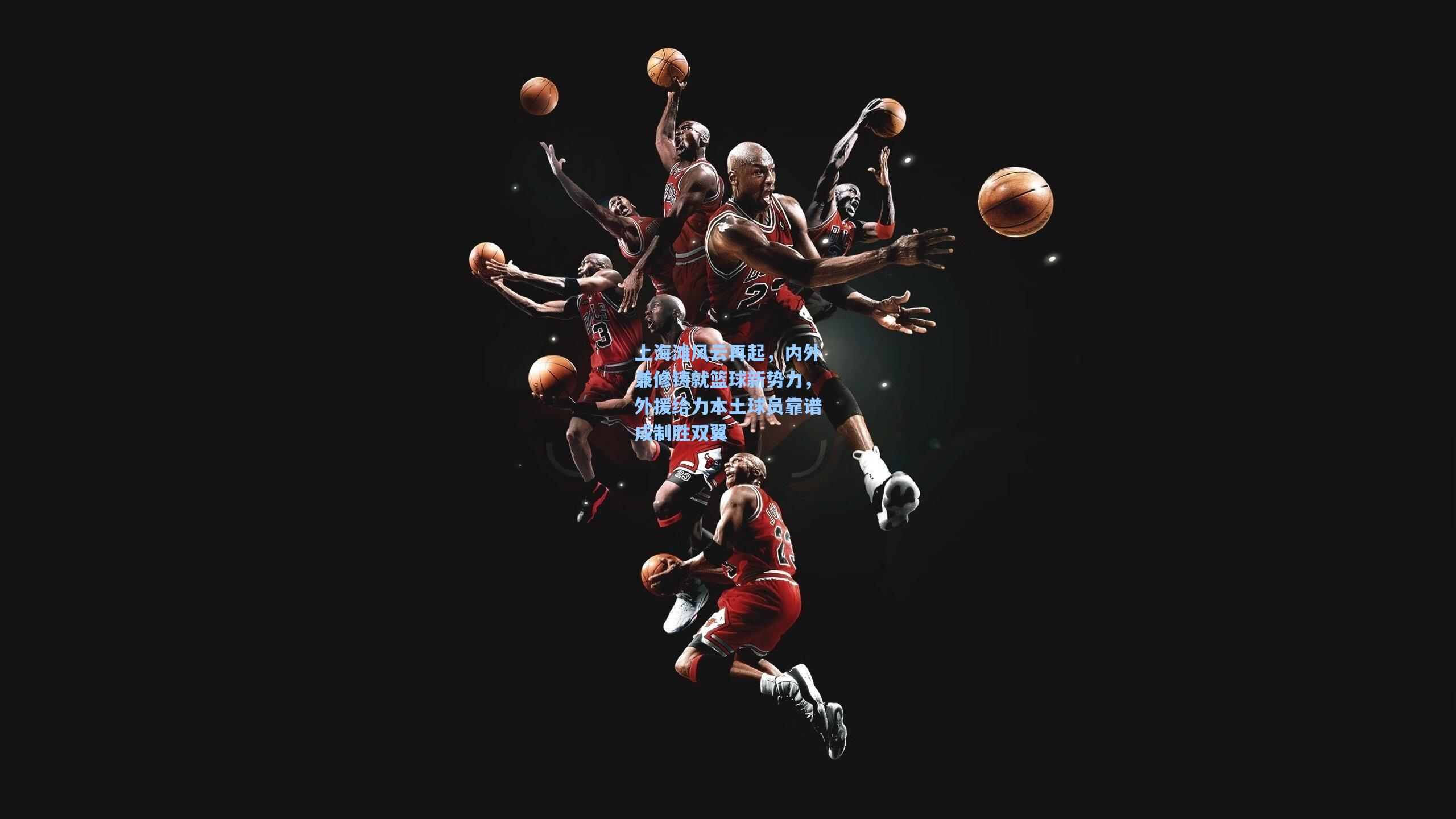 上海滩风云再起，内外兼修铸就篮球新势力，外援给力本土球员靠谱成制胜双翼